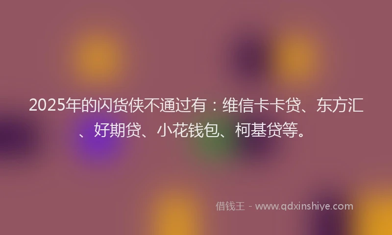 2025年的闪货侠不通过有：维信卡卡贷、东方汇、好期贷、小花钱包、柯基贷等。