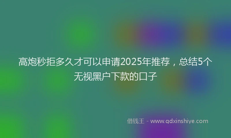 高炮秒拒多久才可以申请2025年推荐，总结5个无视黑户下款的口子
