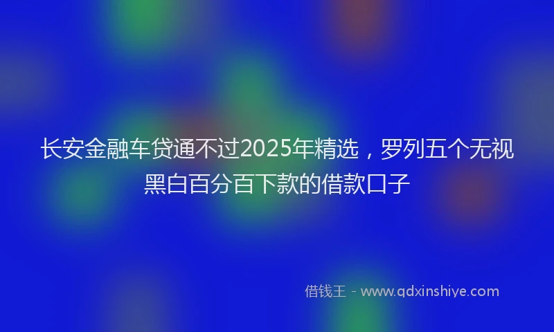 长安金融车贷通不过2025年精选，罗列五个无视黑白百分百下款的借款口子