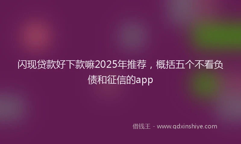 闪现贷款好下款嘛2025年推荐，概括五个不看负债和征信的app
