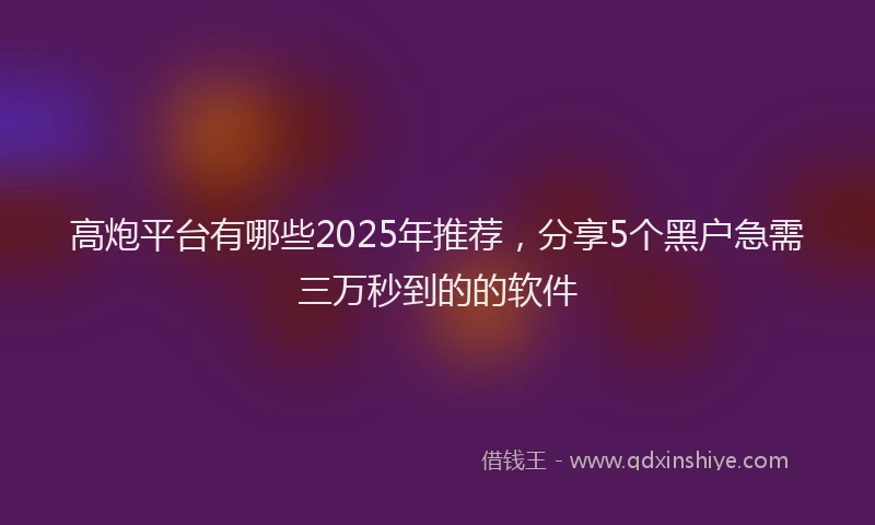 高炮平台有哪些2025年推荐，分享5个黑户急需三万秒到的的软件