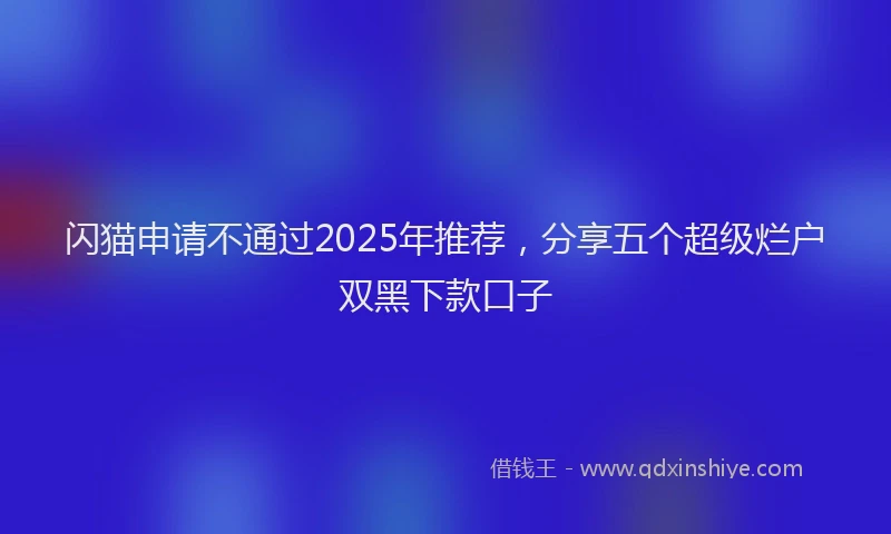 闪猫申请不通过2025年推荐，分享五个超级烂户双黑下款口子