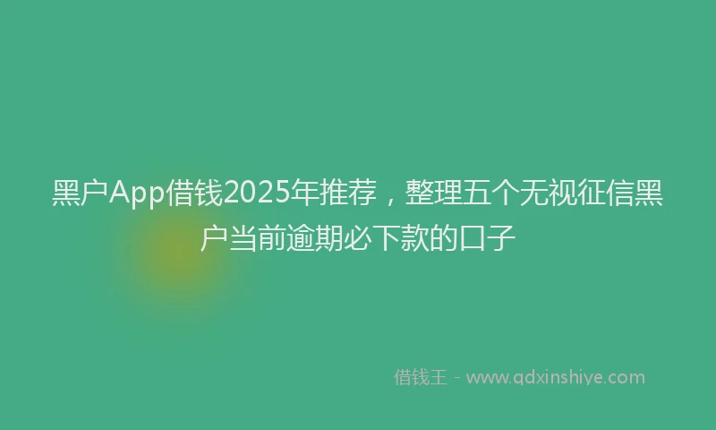 黑户App借钱2025年推荐，整理五个无视征信黑户当前逾期必下款的口子