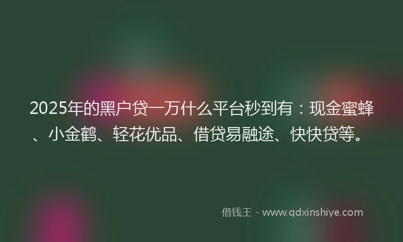 2025年的黑户贷一万什么平台秒到有：现金蜜蜂、小金鹤、轻花优品、借贷易融途、快快贷等。