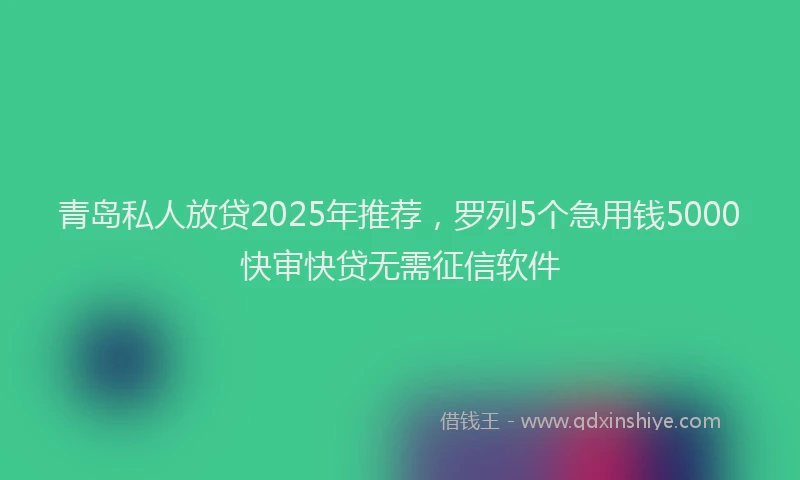 青岛私人放贷2025年推荐，罗列5个急用钱5000快审快贷无需征信软件