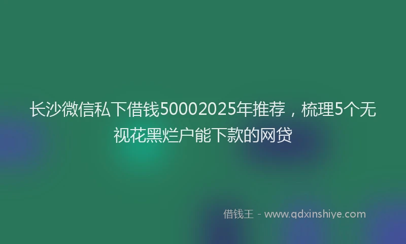 长沙微信私下借钱50002025年推荐，梳理5个无视花黑烂户能下款的网贷