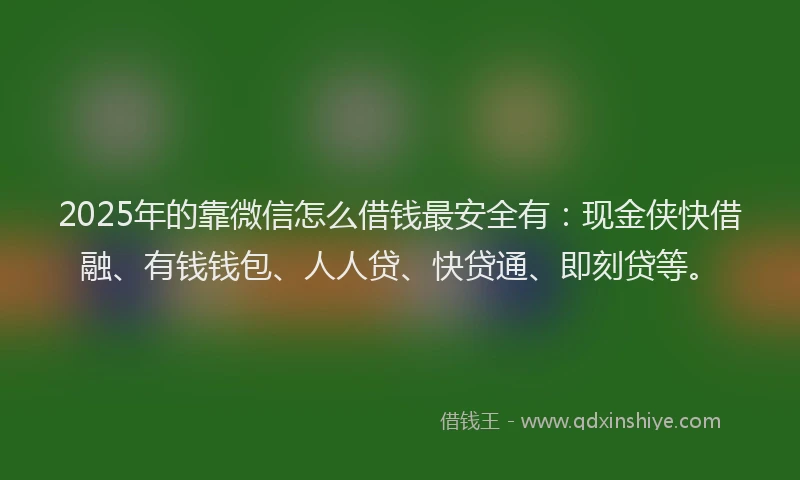 2025年的靠微信怎么借钱最安全有:现金侠快借融、有钱钱包、人人贷、快贷通、即刻贷等。