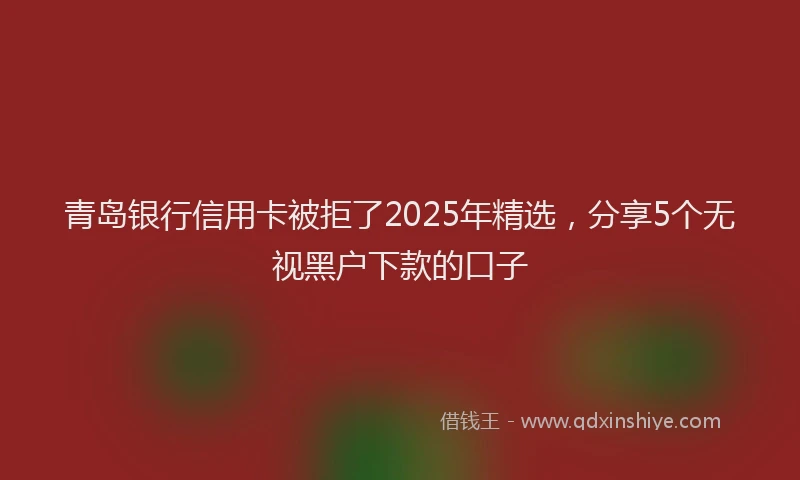 青岛银行信用卡被拒了2025年精选，分享5个无视黑户下款的口子