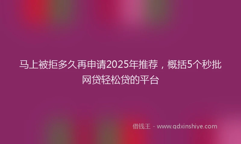 马上被拒多久再申请2025年推荐，概括5个秒批网贷轻松贷的平台