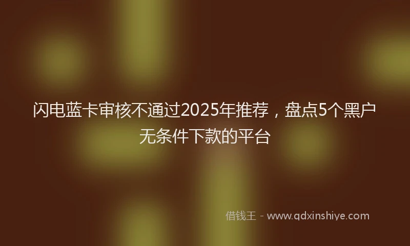 闪电蓝卡审核不通过2025年推荐，盘点5个黑户无条件下款的平台