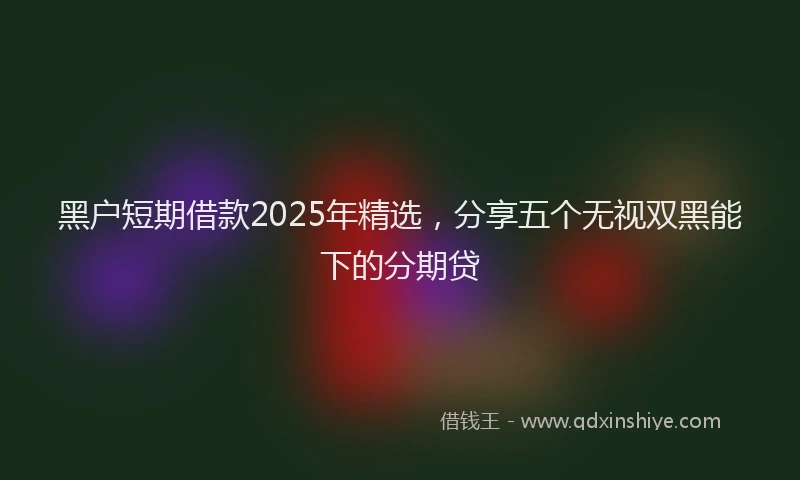 黑户短期借款2025年精选，分享五个无视双黑能下的分期贷