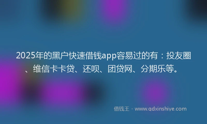 2025年的黑户快速借钱app容易过的有：投友圈、维信卡卡贷、还呗、团贷网、分期乐等。