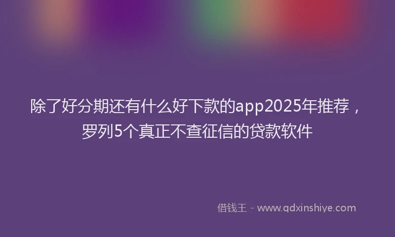 除了好分期还有什么好下款的app2025年推荐，罗列5个真正不查征信的贷款软件