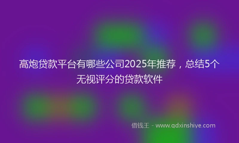 高炮贷款平台有哪些公司2025年推荐，总结5个无视评分的贷款软件