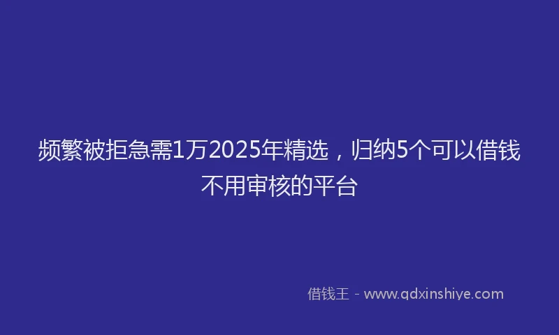频繁被拒急需1万2025年精选，归纳5个可以借钱不用审核的平台