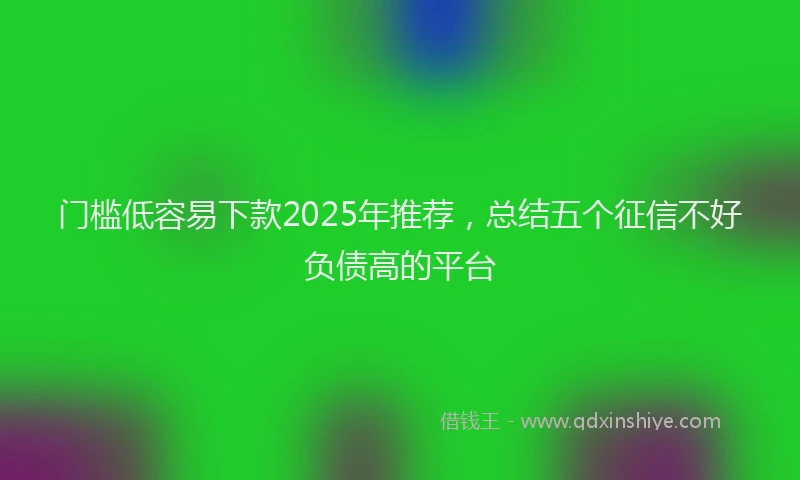 门槛低容易下款2025年推荐，总结五个征信不好负债高的平台