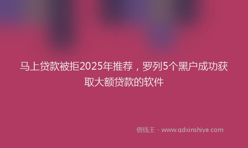 马上贷款被拒2025年推荐，罗列5个黑户成功获取大额贷款的软件
