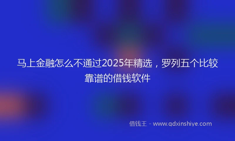 马上金融怎么不通过2025年精选，罗列五个比较靠谱的借钱软件