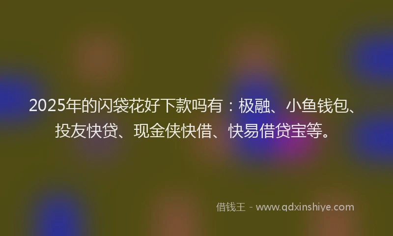 2025年的闪袋花好下款吗有：极融、小鱼钱包、投友快贷、现金侠快借、快易借贷宝等。