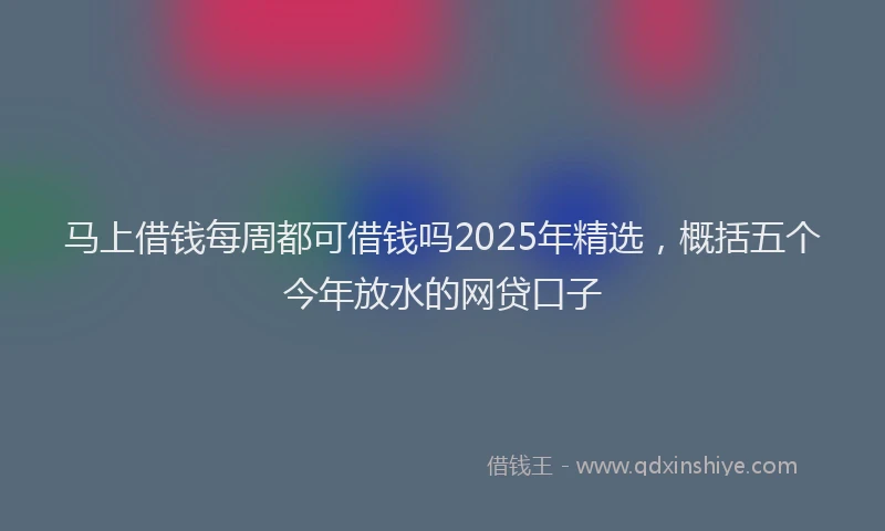 马上借钱每周都可借钱吗2025年精选，概括五个今年放水的网贷口子