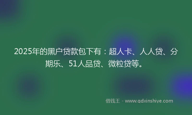 2025年的黑户贷款包下有：超人卡、人人贷、分期乐、51人品贷、微粒贷等。