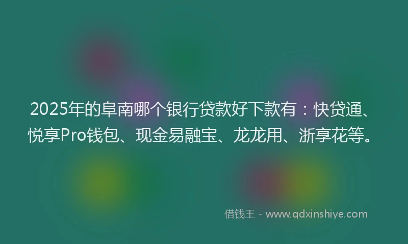 2025年的阜南哪个银行贷款好下款有：快贷通、悦享Pro钱包、现金易融宝、龙龙用、浙享花等。