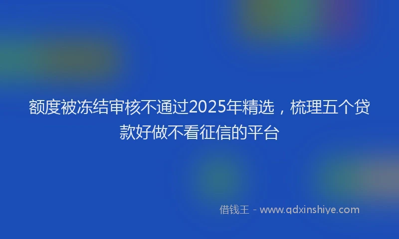 额度被冻结审核不通过2025年精选，梳理五个贷款好做不看征信的平台