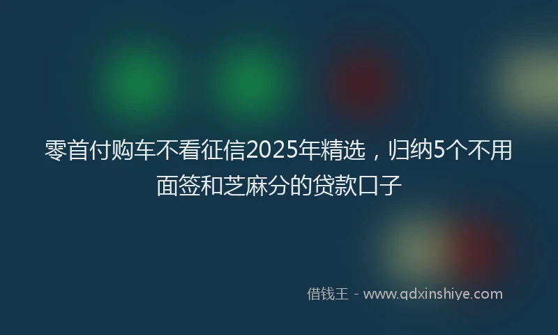 零首付购车不看征信2025年精选，归纳5个不用面签和芝麻分的贷款口子