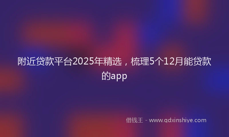 附近贷款平台2025年精选，梳理5个12月能贷款的app