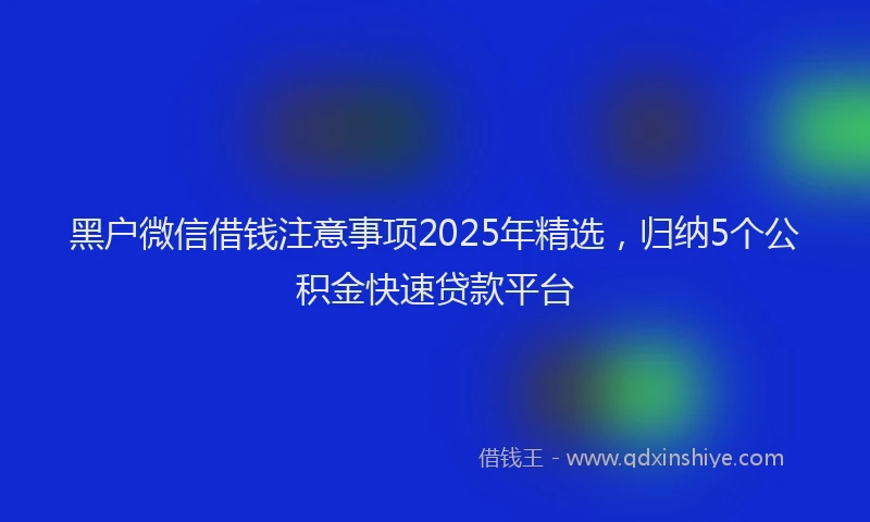 黑户微信借钱注意事项2025年精选，归纳5个公积金快速贷款平台