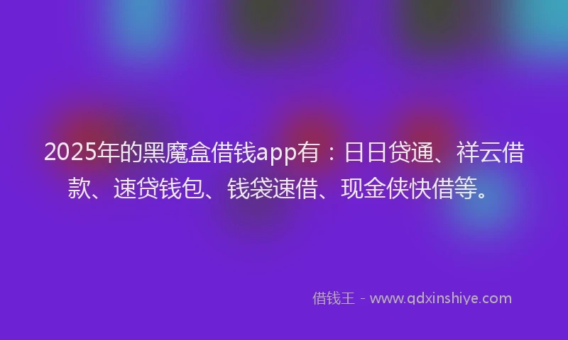 2025年的黑魔盒借钱app有：日日贷通、祥云借款、速贷钱包、钱袋速借、现金侠快借等。