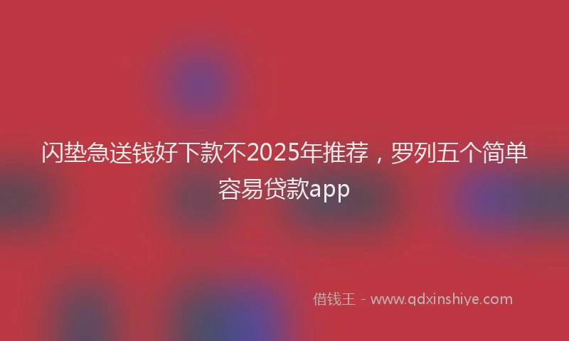 闪垫急送钱好下款不2025年推荐，罗列五个简单容易贷款app