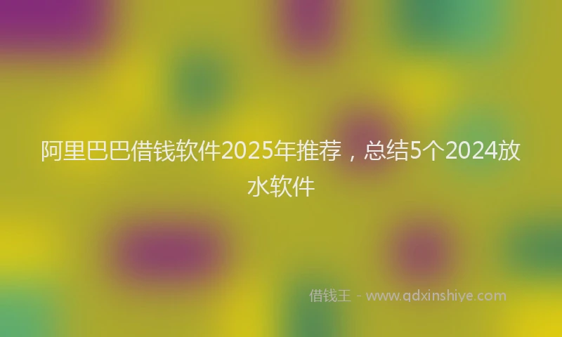 阿里巴巴借钱软件2025年推荐，总结5个2024放水软件