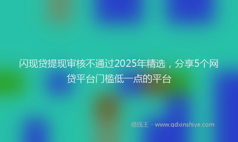 闪现贷提现审核不通过2025年精选，分享5个网贷平台门槛低一点的平台