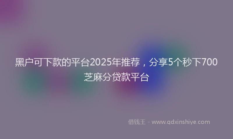 黑户可下款的平台2025年推荐，分享5个秒下700芝麻分贷款平台