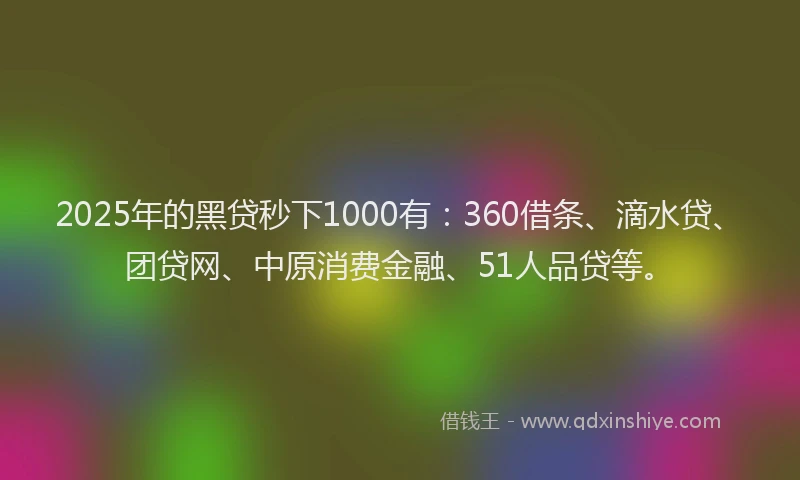 2025年的黑贷秒下1000有：360借条、滴水贷、团贷网、中原消费金融、51人品贷等。