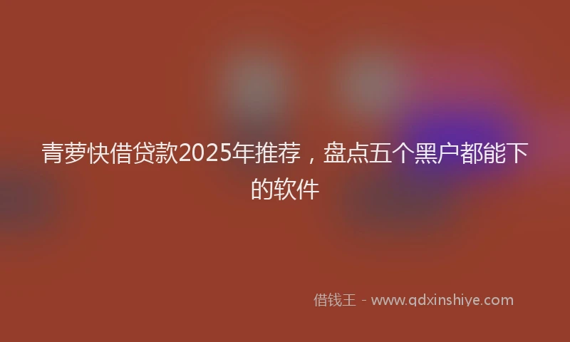 青萝快借贷款2025年推荐，盘点五个黑户都能下的软件
