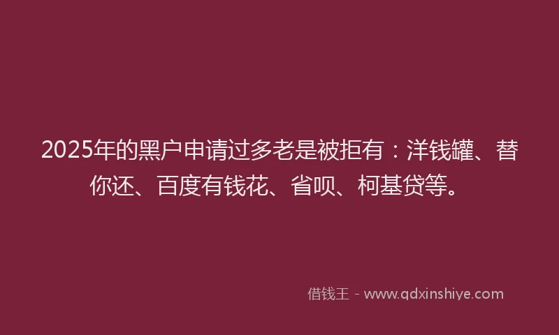 2025年的黑户申请过多老是被拒有：洋钱罐、替你还、百度有钱花、省呗、柯基贷等。