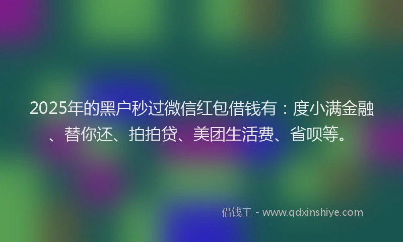 2025年的黑户秒过微信红包借钱有:度小满金融、替你还、拍拍贷、美团生活费、省呗等。