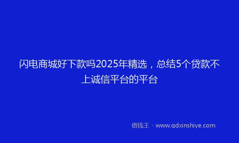闪电商城好下款吗2025年精选，总结5个贷款不上诚信平台的平台