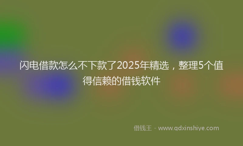 闪电借款怎么不下款了2025年精选，整理5个值得信赖的借钱软件