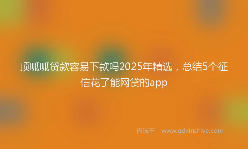 顶呱呱贷款容易下款吗2025年精选，总结5个征信花了能网贷的app