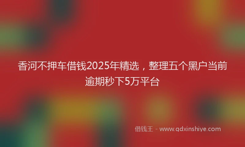 香河不押车借钱2025年精选，整理五个黑户当前逾期秒下5万平台