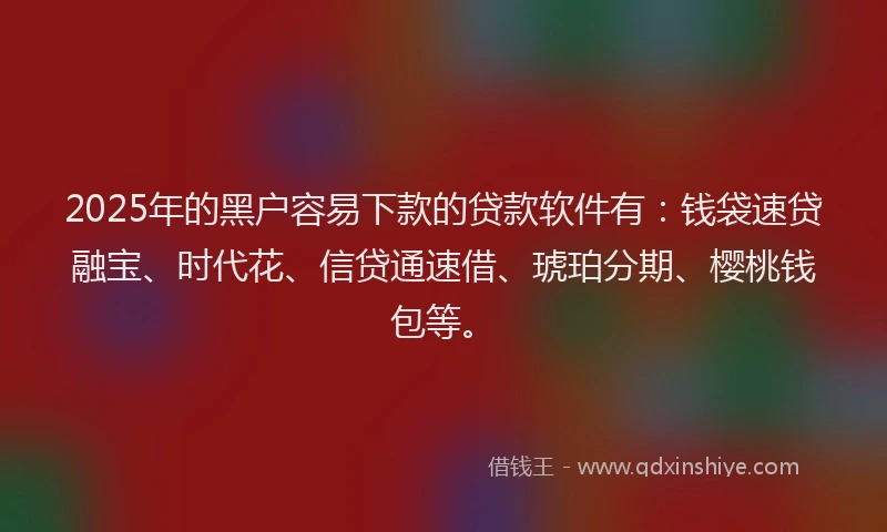 2025年的黑户容易下款的贷款软件有：钱袋速贷融宝、时代花、信贷通速借、琥珀分期、樱桃钱包等。