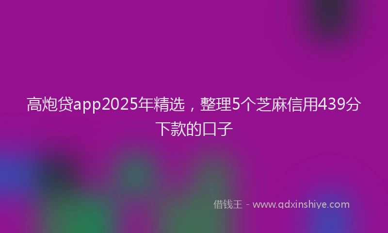 高炮贷app2025年精选，整理5个芝麻信用439分下款的口子