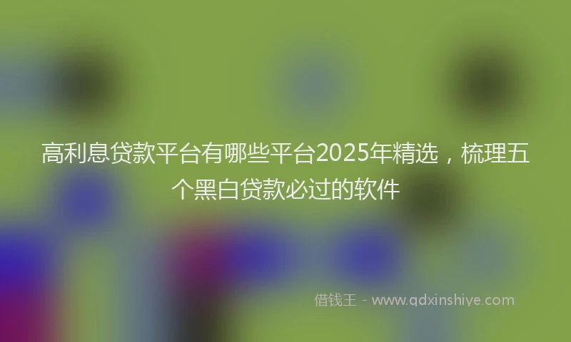 高利息贷款平台有哪些平台2025年精选，梳理五个黑白贷款必过的软件