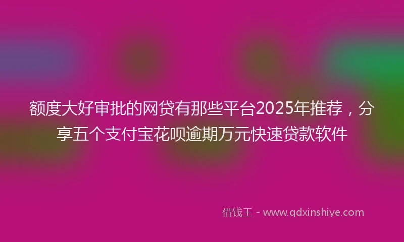 额度大好审批的网贷有那些平台2025年推荐，分享五个支付宝花呗逾期万元快速贷款软件