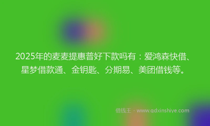 2025年的麦麦提惠普好下款吗有：爱鸿森快借、星梦借款通、金钥匙、分期易、美团借钱等。