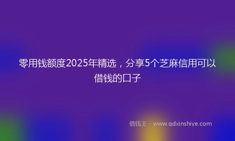 零用钱额度2025年精选，分享5个芝麻信用可以借钱的口子