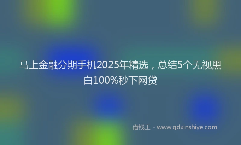 马上金融分期手机2025年精选，总结5个无视黑白100%秒下网贷